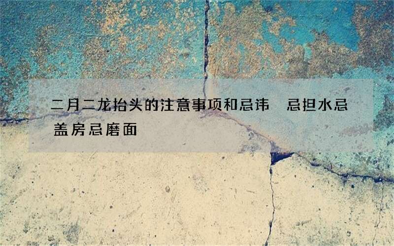 二月二龙抬头的注意事项和忌讳 忌担水忌盖房忌磨面